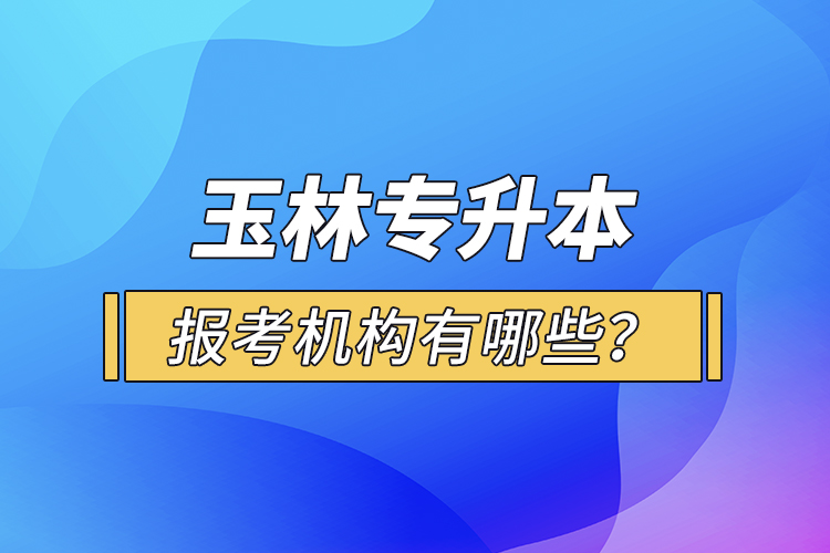 玉林專(zhuān)升本報(bào)考機(jī)構(gòu)有哪些？