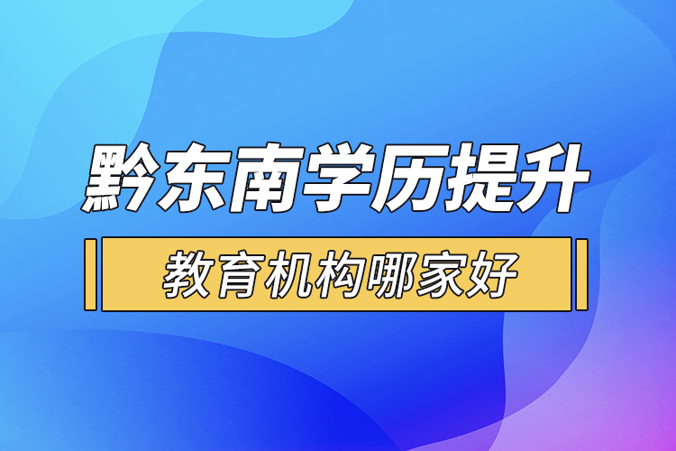 黔東南學(xué)歷提升教育機構(gòu)哪家好？