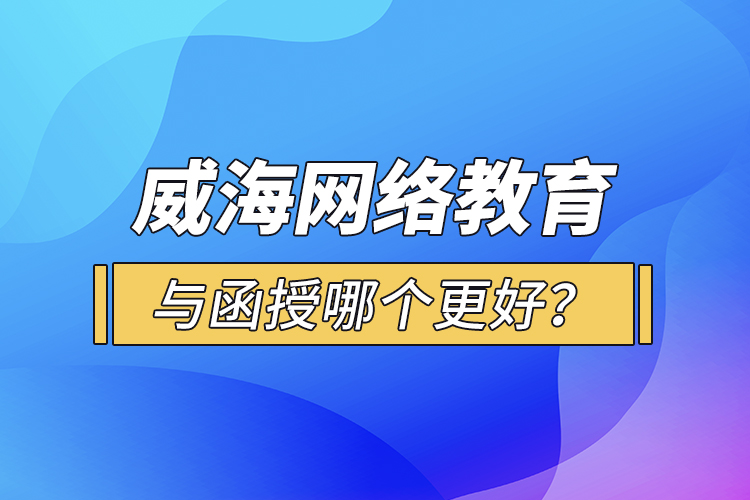 威海網(wǎng)絡(luò)教育與函授哪個更好？