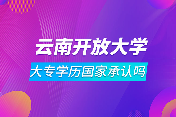 云南開放大學(xué)大專學(xué)歷國家承認(rèn)嗎