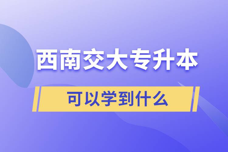 西南交大專升本可以學(xué)到什么