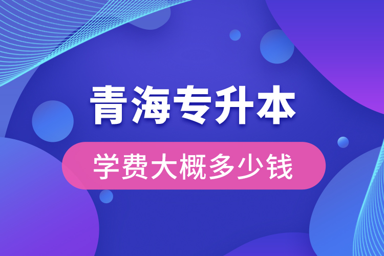 青海專升本學(xué)費大概多少錢一年？