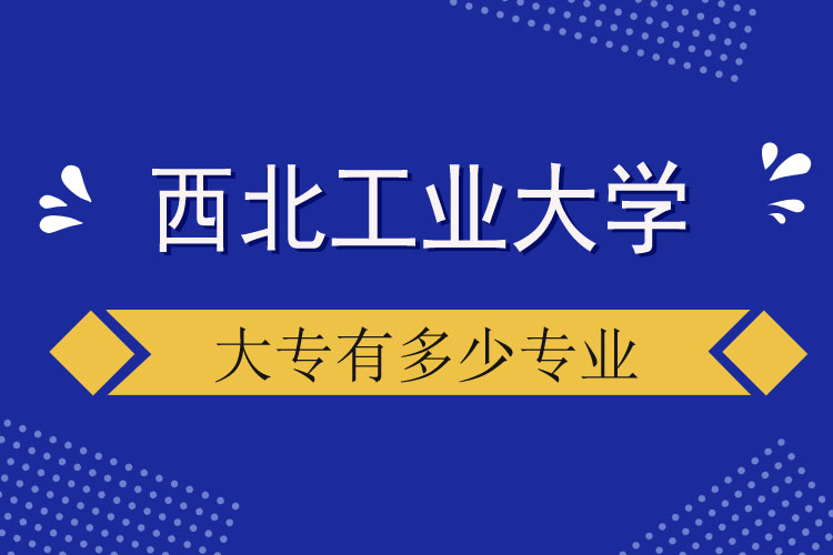 西北工業(yè)大學大專有多少專業(yè)