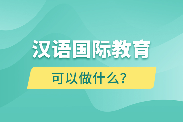 漢語國(guó)際教育畢業(yè)后可以做什么？