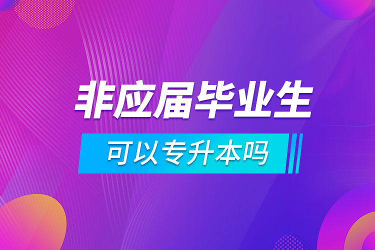 非應屆畢業(yè)生可以專升本嗎