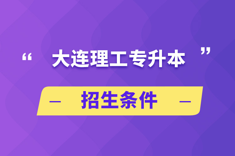 大連理工專(zhuān)升本招生條件