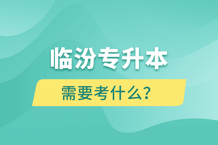 臨汾專升本需要考什么？