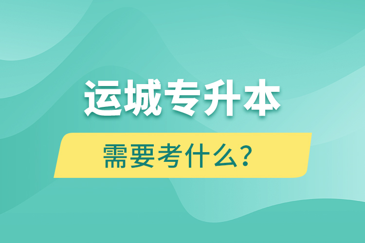 運(yùn)城專升本需要考什么？