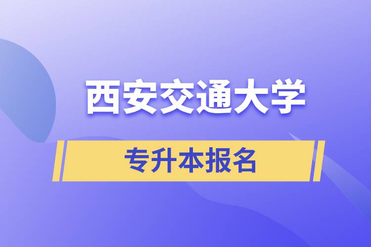 西安交通大學(xué)專升本怎么報(bào)名？報(bào)名時(shí)間是什么時(shí)候？