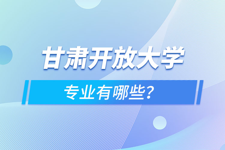 甘肅開放大學專業(yè)有哪些？