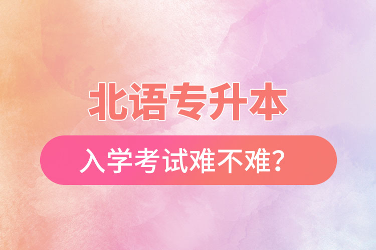 北語專升本入學(xué)考試難不難？