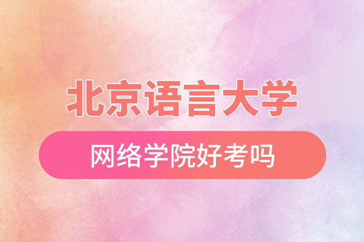 北京語言大學網(wǎng)絡(luò)學院好考嗎？