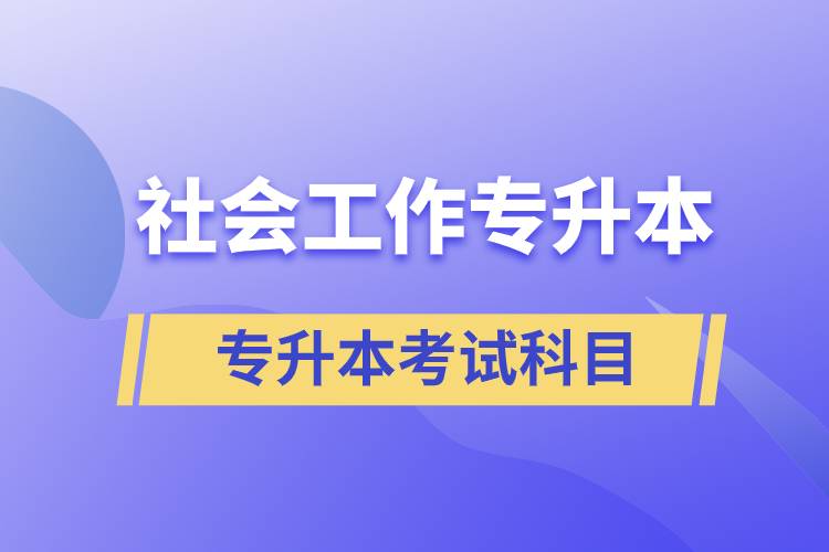 社會工作專升本考什么內(nèi)容？考試哪些科目？