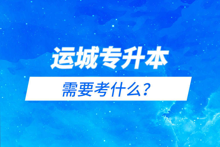 運(yùn)城專升本需要考什么？