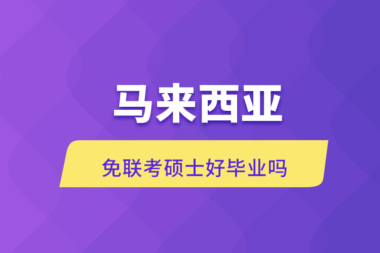 馬來(lái)西亞免聯(lián)考碩士好畢業(yè)嗎