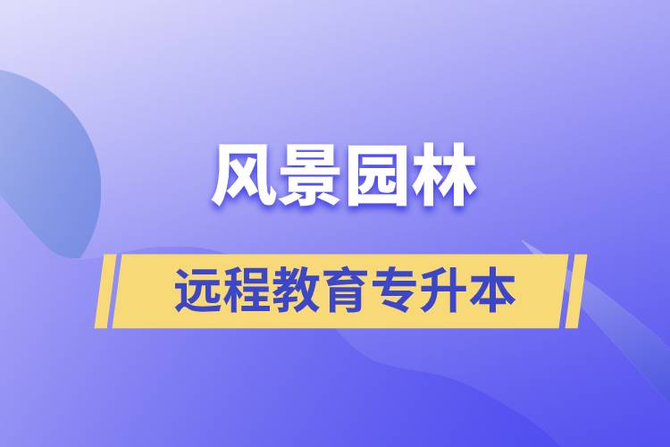 風(fēng)景園林專升本選擇遠(yuǎn)程教育怎么樣？含金量高么？