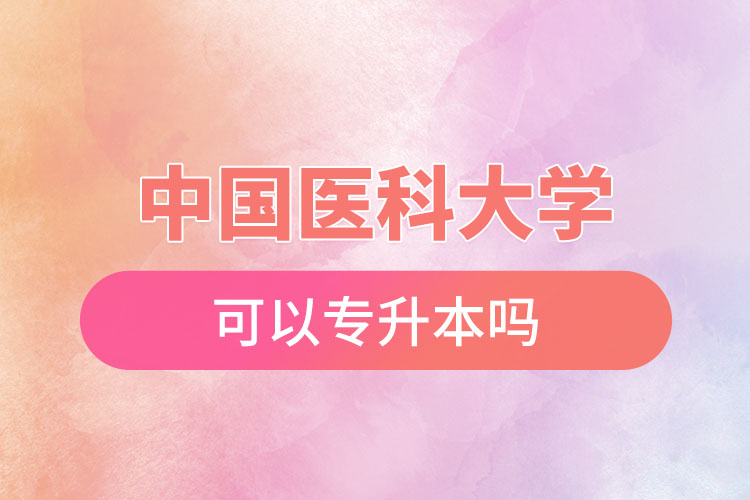 中國醫(yī)科大學可以專升本嗎