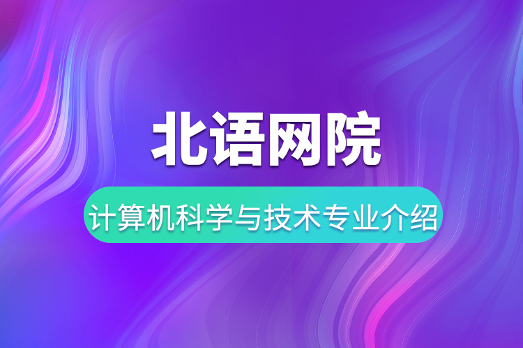 北語網(wǎng)院計算機(jī)科學(xué)與技術(shù)專業(yè)介紹