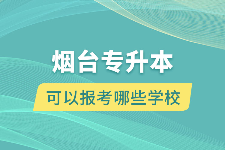 煙臺專升本可以報考哪些學(xué)校？