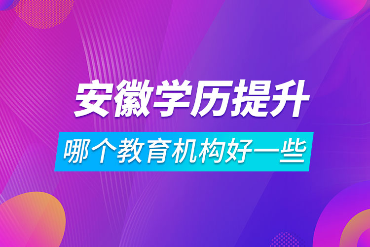 安徽學(xué)歷提升哪個(gè)教育機(jī)構(gòu)好一些