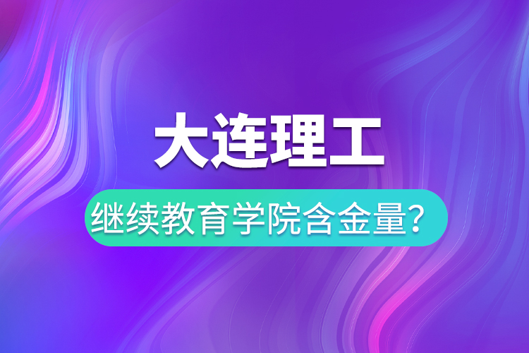 大連理工繼續(xù)教育學(xué)院含金量？