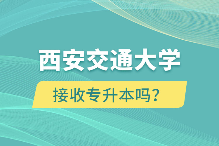 西安交通大學(xué)接收專升本嗎？