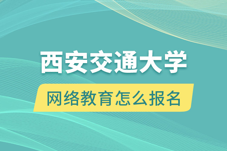 西安交通大學(xué)網(wǎng)絡(luò)教育怎么報名？