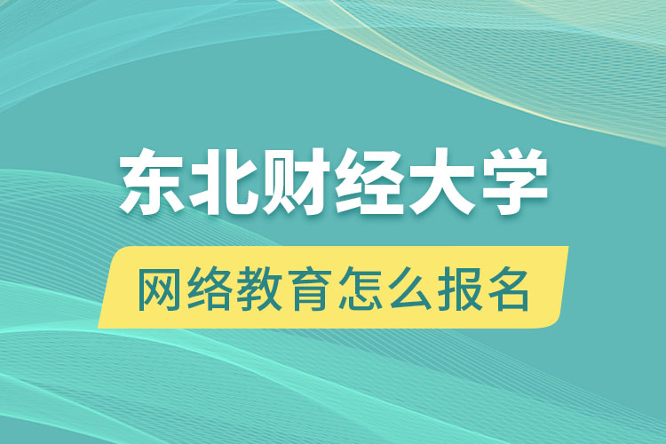 東北財經(jīng)大學(xué)網(wǎng)絡(luò)教育怎么報名？