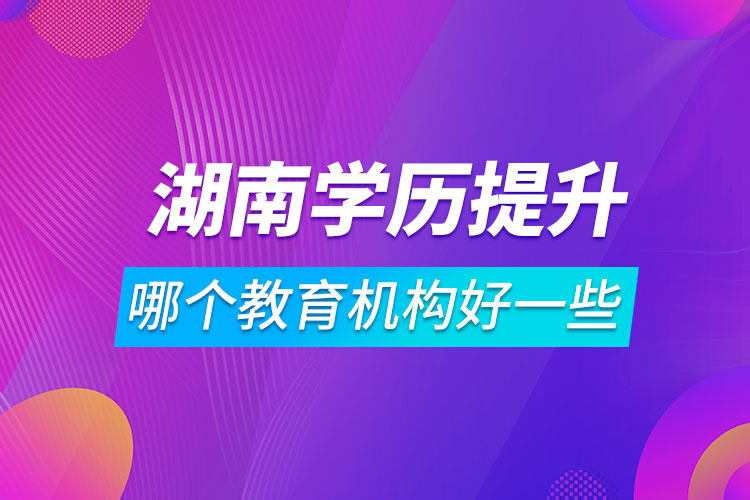 湖南學(xué)歷提升哪個教育機構(gòu)好一些