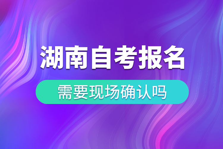 湖南自考報(bào)名需要現(xiàn)場確認(rèn)嗎