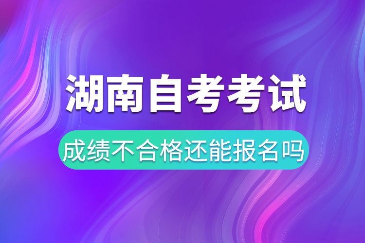 湖南自考考試成績不合格還能報(bào)名嗎