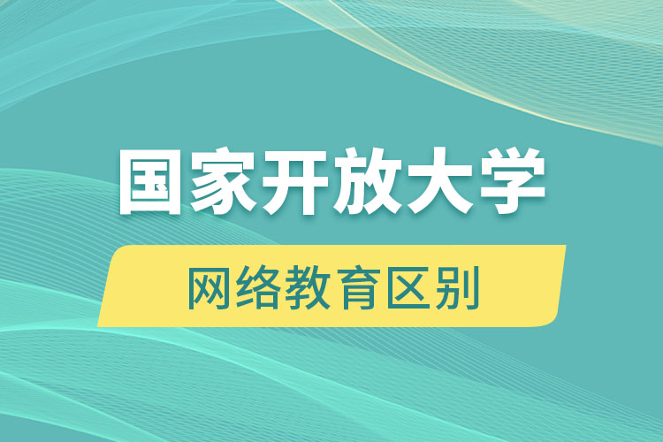 國(guó)家開(kāi)放大學(xué)和網(wǎng)絡(luò)教育有什么區(qū)別