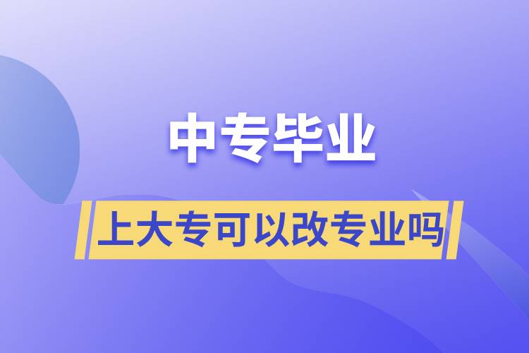 中專畢業(yè)上大?？梢愿膶I(yè)嗎