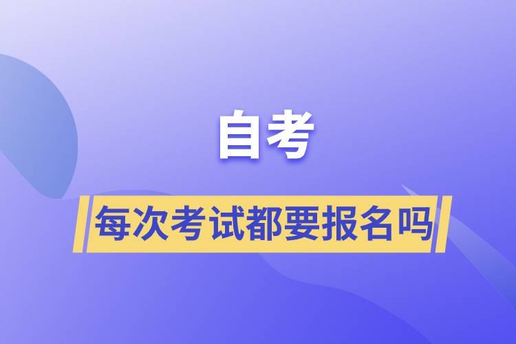 自考每次考試都要報(bào)名嗎