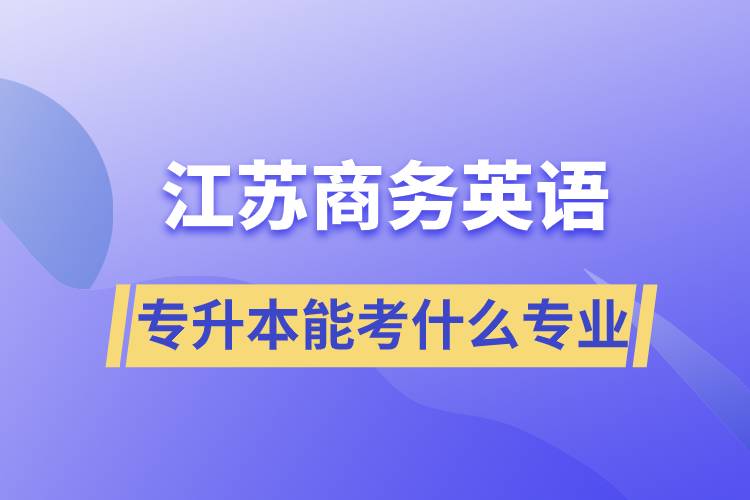 江蘇商務(wù)英語專升本能考什么專業(yè)