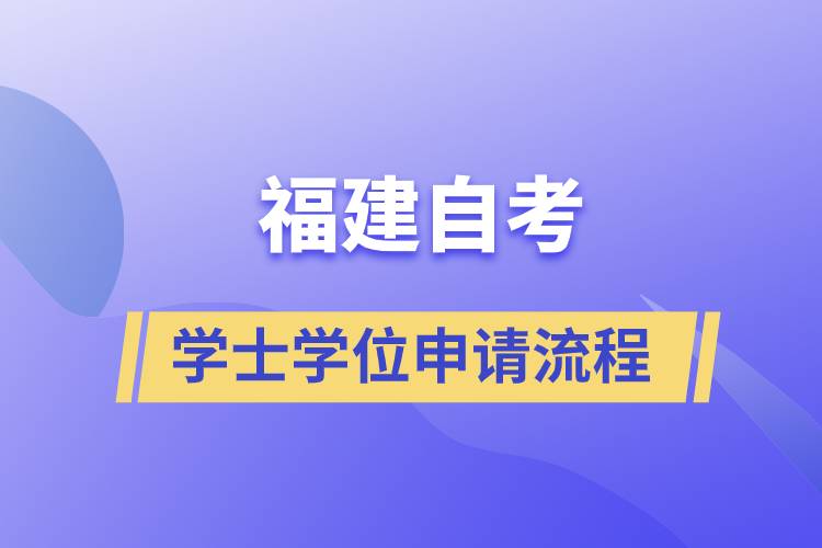 福建自考學(xué)士學(xué)位申請有哪些流程