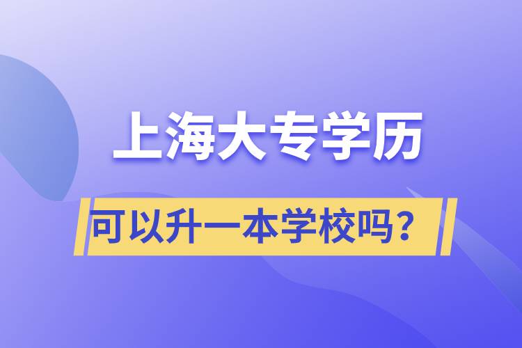 上海大專學(xué)歷可以升一本學(xué)校嗎？