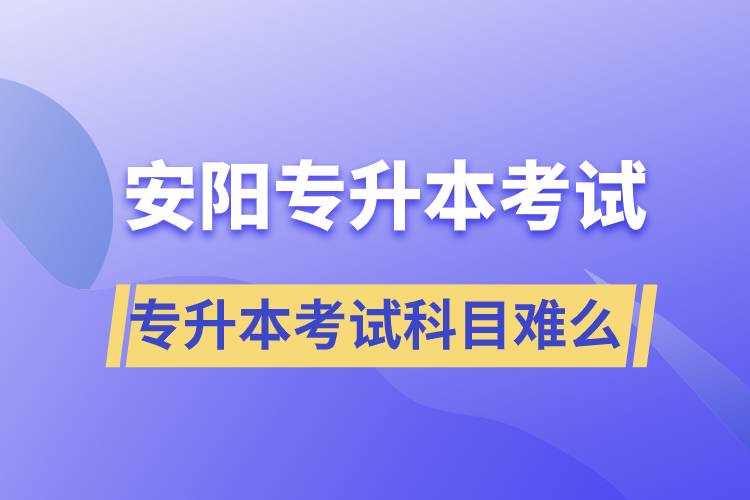 安陽專升本考試什么科目？專升本考試難不難？