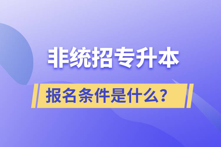 非統(tǒng)招專升本報名條件是什么？