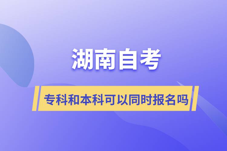 湖南自考專科和本科可以同時(shí)報(bào)名嗎