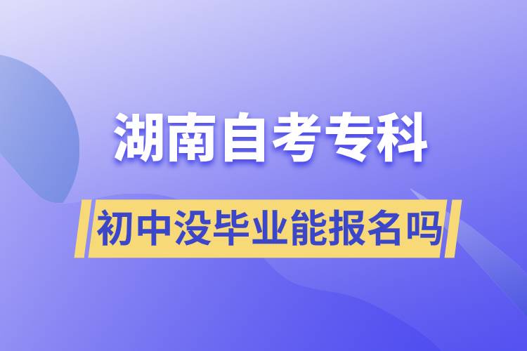 初中沒(méi)畢業(yè)能報(bào)名湖南自考專(zhuān)科嗎