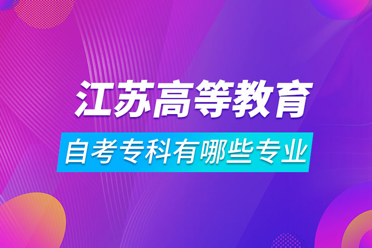 江蘇高等教育自學(xué)考試專科有哪些專業(yè)
