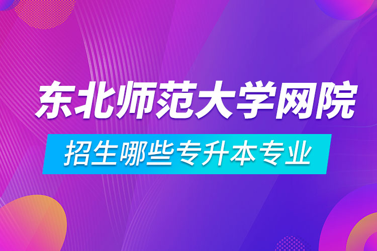 東北師范大學(xué)遠(yuǎn)程教育學(xué)院招生哪些專升本專業(yè)