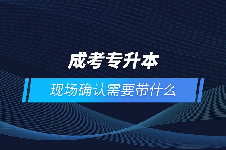 成考專升本現場確認需要帶什么