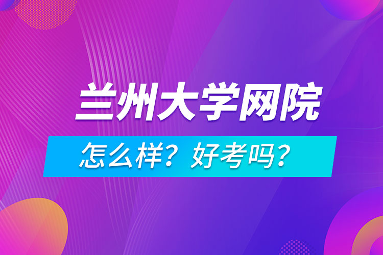 蘭州大學(xué)網(wǎng)絡(luò)教育學(xué)院怎么樣？好考嗎？