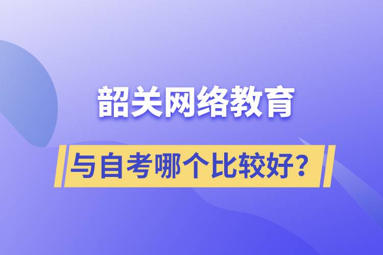 韶關(guān)網(wǎng)絡(luò)教育與自考哪個比較好？