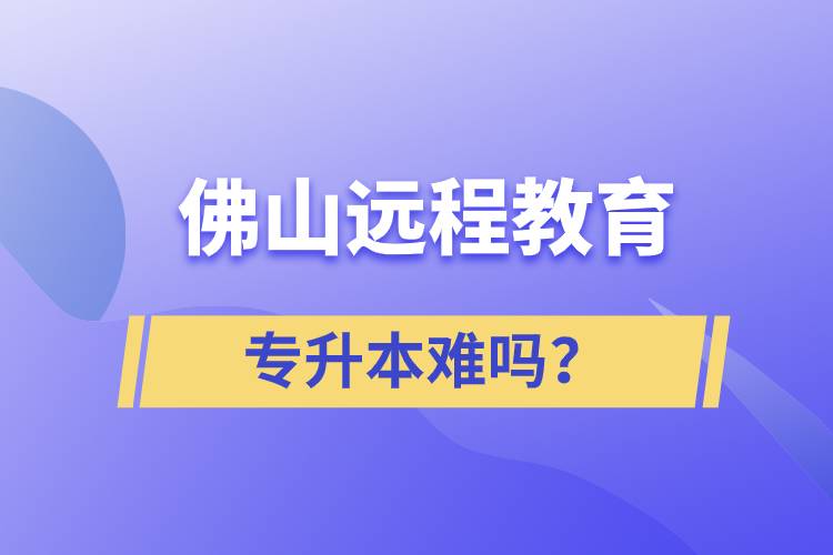 佛山遠(yuǎn)程教育專升本難嗎？