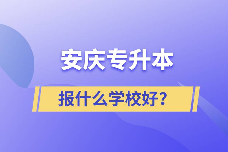 安慶專升本報什么學(xué)校好？