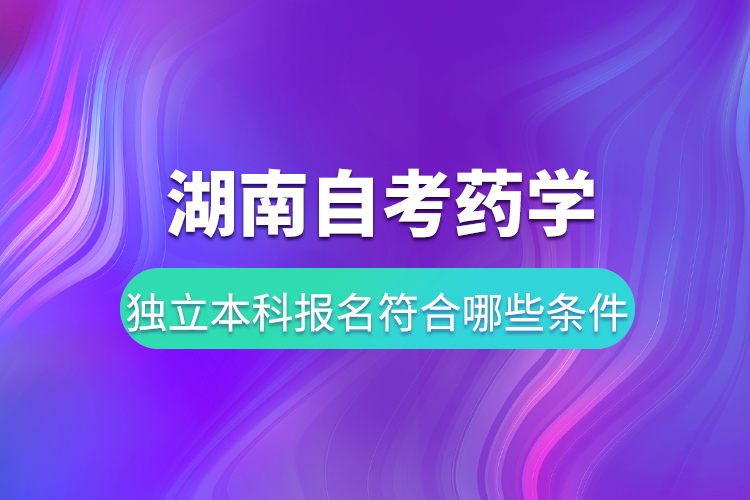 湖南自考藥學獨立本科報名要符合哪些條件