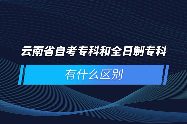 云南省自考?？坪腿罩茖？朴惺裁磪^(qū)別